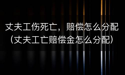 丈夫工伤死亡，赔偿怎么分配（丈夫工亡赔偿金怎么分配）