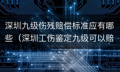 深圳九级伤残赔偿标准应有哪些(深圳工伤鉴定九级可以赔偿多少钱?)