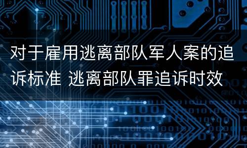对于雇用逃离部队军人案的追诉标准 逃离部队罪追诉时效