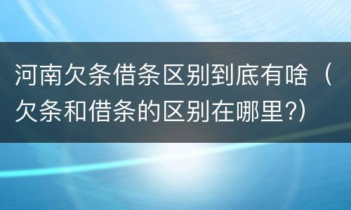 河南欠条借条区别到底有啥（欠条和借条的区别在哪里?）