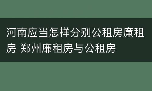 河南应当怎样分别公租房廉租房 郑州廉租房与公租房