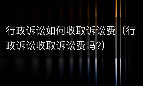 行政诉讼如何收取诉讼费（行政诉讼收取诉讼费吗?）