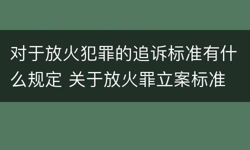 对于放火犯罪的追诉标准有什么规定 关于放火罪立案标准
