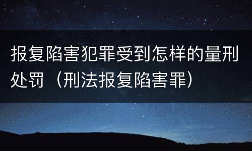 报复陷害犯罪受到怎样的量刑处罚（刑法报复陷害罪）