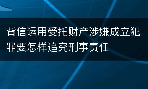 背信运用受托财产涉嫌成立犯罪要怎样追究刑事责任