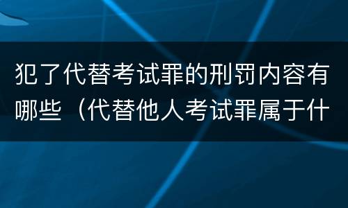 犯了代替考试罪的刑罚内容有哪些（代替他人考试罪属于什么类犯罪）