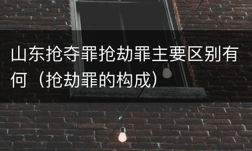 山东抢夺罪抢劫罪主要区别有何（抢劫罪的构成）