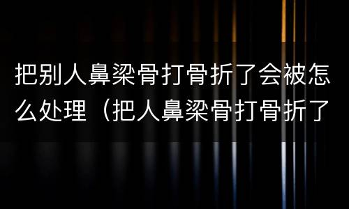 把别人鼻梁骨打骨折了会被怎么处理（把人鼻梁骨打骨折了怎么办）