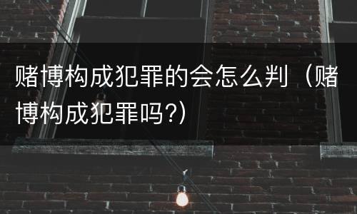 赌博构成犯罪的会怎么判（赌博构成犯罪吗?）