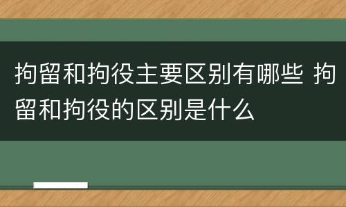 拘留和拘役主要区别有哪些 拘留和拘役的区别是什么