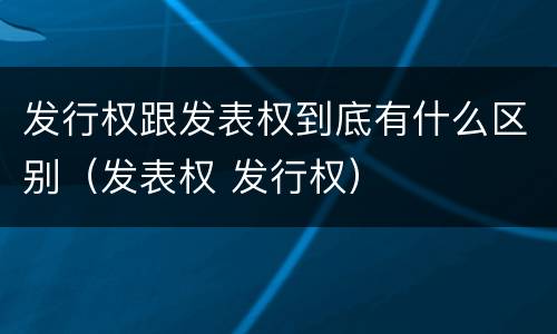 发行权跟发表权到底有什么区别（发表权 发行权）