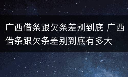 广西借条跟欠条差别到底 广西借条跟欠条差别到底有多大