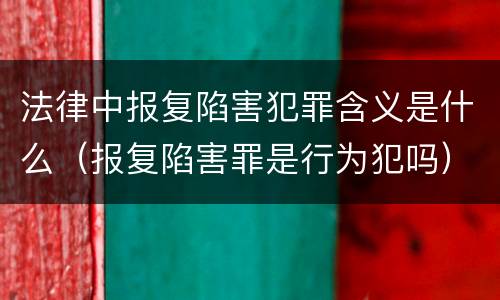 法律中报复陷害犯罪含义是什么（报复陷害罪是行为犯吗）