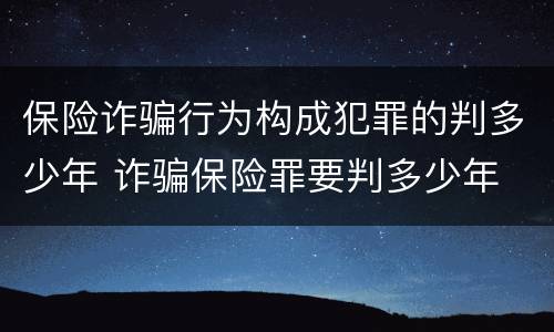 保险诈骗行为构成犯罪的判多少年 诈骗保险罪要判多少年