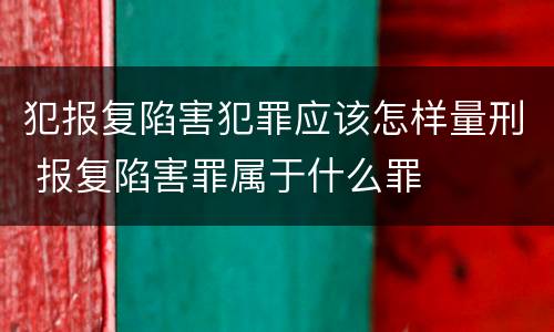 犯报复陷害犯罪应该怎样量刑 报复陷害罪属于什么罪