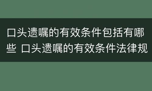 口头遗嘱的有效条件包括有哪些 口头遗嘱的有效条件法律规定