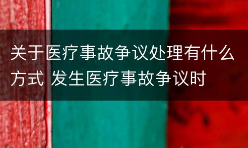 关于医疗事故争议处理有什么方式 发生医疗事故争议时