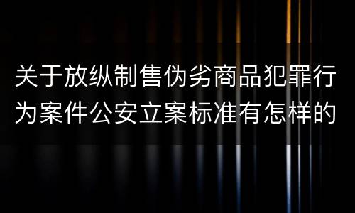 关于放纵制售伪劣商品犯罪行为案件公安立案标准有怎样的规定