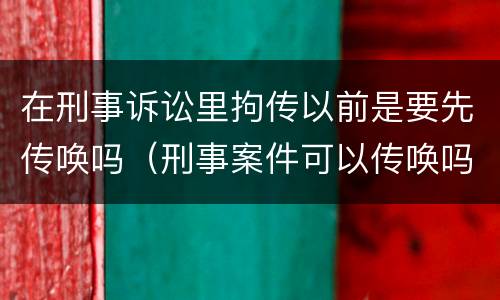 在刑事诉讼里拘传以前是要先传唤吗（刑事案件可以传唤吗）