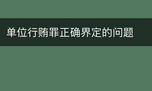 单位行贿罪正确界定的问题