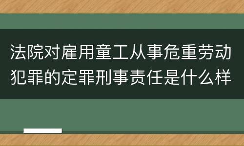 法院对雇用童工从事危重劳动犯罪的定罪刑事责任是什么样的