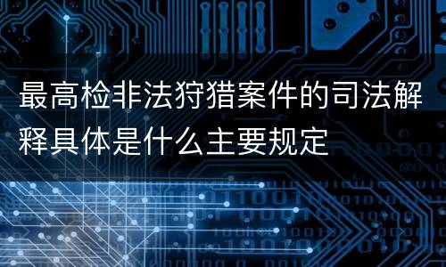 最高检非法狩猎案件的司法解释具体是什么主要规定