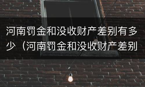 河南罚金和没收财产差别有多少（河南罚金和没收财产差别有多少钱）
