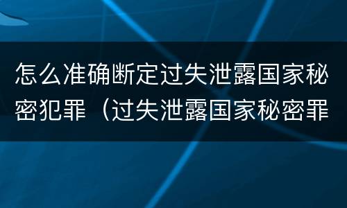 怎么准确断定过失泄露国家秘密犯罪（过失泄露国家秘密罪的标准有哪些）