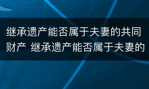 继承遗产能否属于夫妻的共同财产 继承遗产能否属于夫妻的共同财产呢