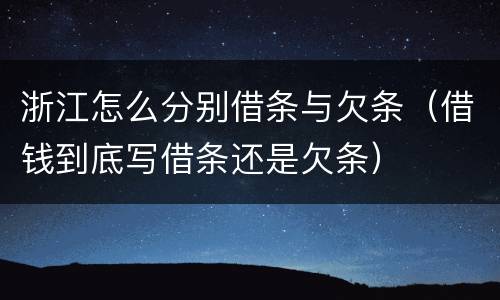 浙江怎么分别借条与欠条（借钱到底写借条还是欠条）