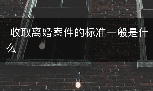  收取离婚案件的标准一般是什么