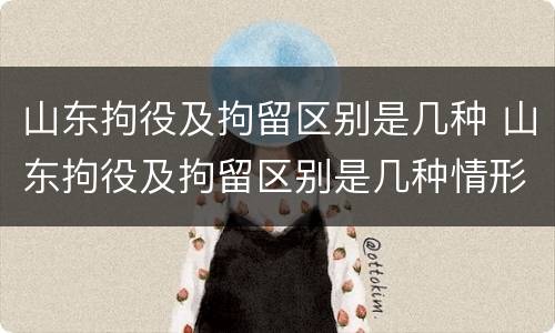 山东拘役及拘留区别是几种 山东拘役及拘留区别是几种情形