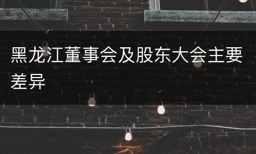 黑龙江董事会及股东大会主要差异