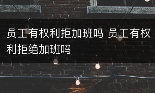 员工有权利拒加班吗 员工有权利拒绝加班吗