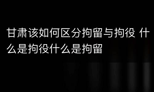 甘肃该如何区分拘留与拘役 什么是拘役什么是拘留