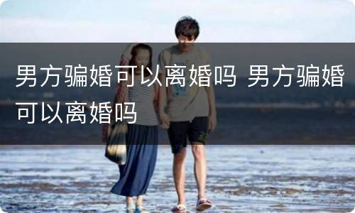 男方骗婚可以离婚吗 男方骗婚可以离婚吗