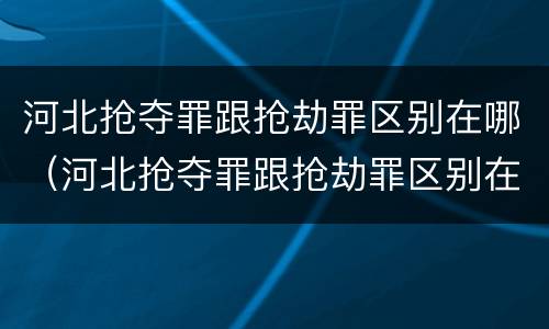 河北抢夺罪跟抢劫罪区别在哪（河北抢夺罪跟抢劫罪区别在哪儿）