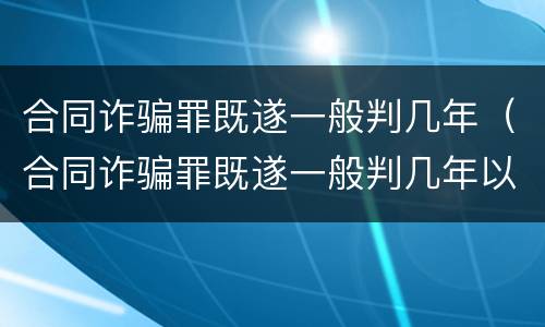 合同诈骗罪既遂一般判几年（合同诈骗罪既遂一般判几年以上）