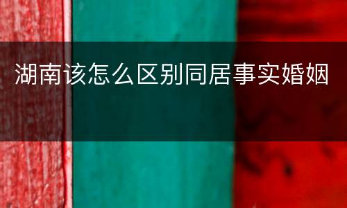 湖南该怎么区别同居事实婚姻