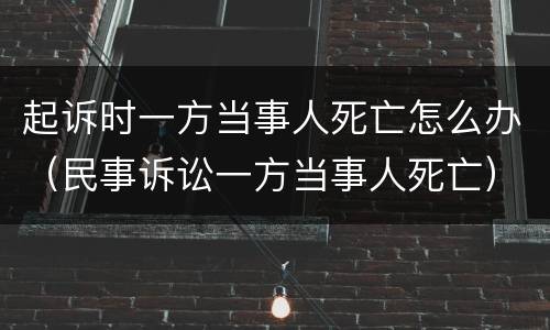 起诉时一方当事人死亡怎么办（民事诉讼一方当事人死亡）