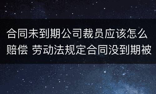 合同未到期公司裁员应该怎么赔偿 劳动法规定合同没到期被裁员怎么补偿