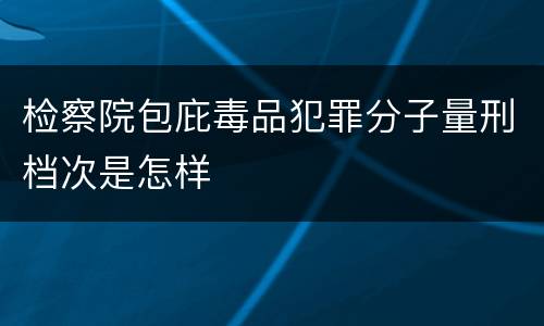 检察院包庇毒品犯罪分子量刑档次是怎样