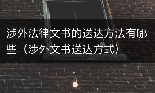 涉外法律文书的送达方法有哪些（涉外文书送达方式）