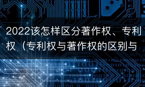 2022该怎样区分著作权、专利权（专利权与著作权的区别与联系）