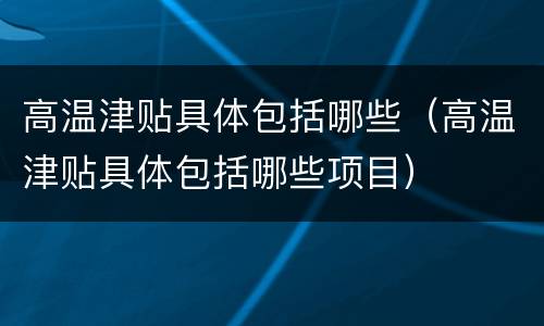 高温津贴具体包括哪些（高温津贴具体包括哪些项目）