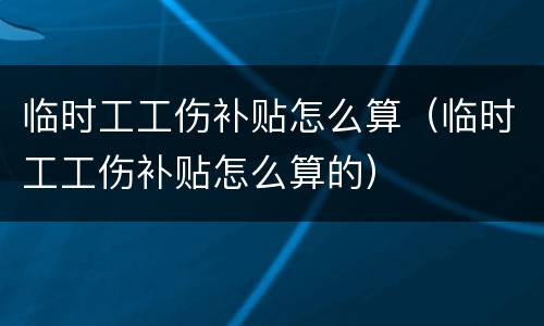临时工工伤补贴怎么算（临时工工伤补贴怎么算的）