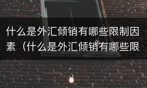 什么是外汇倾销有哪些限制因素（什么是外汇倾销有哪些限制因素呢）