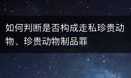 如何判断是否构成走私珍贵动物、珍贵动物制品罪