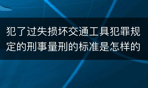 犯了过失损坏交通工具犯罪规定的刑事量刑的标准是怎样的