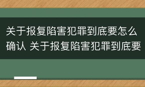 关于报复陷害犯罪到底要怎么确认 关于报复陷害犯罪到底要怎么确认罪名